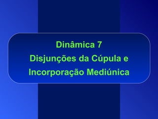 Dinâmica  7  Disjunções da Cúpula   e   Incorporação Mediúnica 