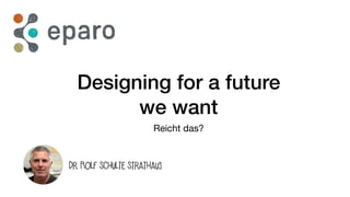 Designing for a future
we want
Reicht das?
Dr. Rolf Schulte Strathaus
 