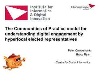 Peter Cruickshank
Bruce Ryan
Centre for Social Informatics
The Communities of Practice model for
understanding digital engagement by
hyperlocal elected representatives
 