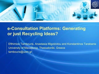 e-Consultation Platforms: Generating
or just Recycling Ideas?
Efthimios Tambouris, Anastasia Migotzidou and Konstantinos Tarabanis
University of Macedonia, Thessaloniki, Greece
tambouris@uom.gr
 