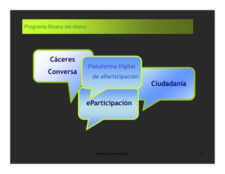 Programa Rivera del Marco




          Cáceres
                            Plataforma Digital
         Conversa
                             de eParticipación
                                                   Ciudadanía

                        eParticipación




                               www.i-neocivis.es                1
 