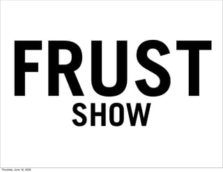 FRUST
        SHOW
Thursday, June 18, 2009
 
