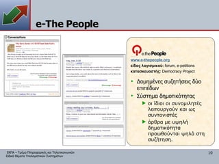 e-The People www. e-thepeople .org είδος λογισμικού:  forum ,  e-petitions κατασκευαστής:   Democracy Project Δομημένες συζητήσεις δύο επιπέδων Σύστημα δημοτικότητας οι ίδιοι οι συνομιλητές λειτουργούν και ως συντονιστές άρθρα με υψηλή δημοτικότητα προωθούνται ψηλά στη συζήτηση. 