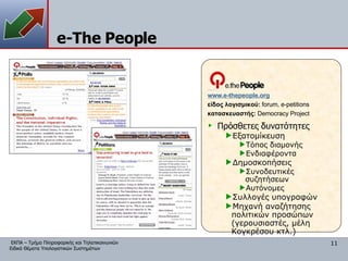 e-The People www. e-thepeople .org είδος λογισμικού:  forum, e-petitions κατασκευαστής:   Democracy Project Πρόσθετες δυνατότητες Εξατομίκευση Τόπος διαμονής Ενδιαφέροντα Δημοσκοπήσεις Συνοδευτικές συζητήσεων Αυτόνομες Συλλογές υπογραφών Μηχανή αναζήτησης πολιτικών προσώπων (γερουσιαστές, μέλη Κογκρέσου κτλ.) 