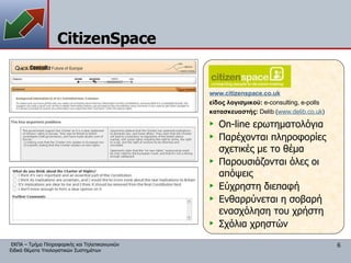 CitizenSpace On-line ερωτηματολόγια Παρέχονται πληροφορίες  σχετικές με το θέμα Παρουσιάζονται όλες οι απόψεις Εύχρηστη διεπαφή Ενθαρρύνεται η σοβαρή ενασχόληση του χρήστη Σχόλια χρηστών www.citizenspace.co.uk είδος λογισμικού:  e-consulting, e-polls κατασκευαστής:   Delib ( www.delib.co.uk ) 