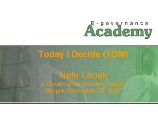 Today I Decide (TOM) Nele Leosk e-Governance Academy (eGA) Skopje, November 30, 2007 
