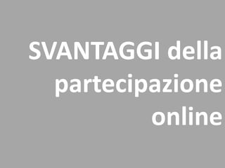 SVANTAGGI della
partecipazione
online
 