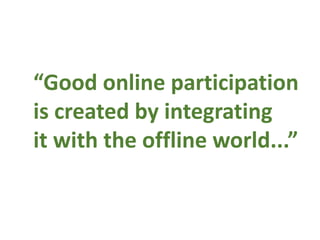 “Good online participation
is created by integrating
it with the offline world...”
 