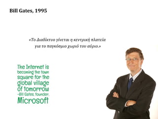 Bill Gates, 1995

«Το Διαδίκτυο γίνεται η κεντρική πλατεία
για το παγκόσμιο χωριό του αύριο.»

 
