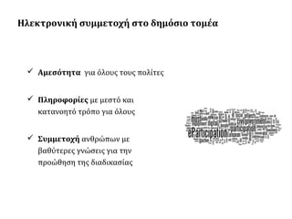 Ηλεκτρονική συμμετοχή στο δημόσιο τομέα

 Αμεσότητα για όλους τους πολίτες
 Πληροφορίες με μεστό και
κατανοητό τρόπο για όλους
 Συμμετοχή ανθρώπων με
βαθύτερες γνώσεις για την
προώθηση της διαδικασίας

 