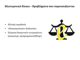 Ηλεκτρονικό δίκαιο – Προβλήματα που παρουσιάζονται

• Ελλιπής νομοθεσία
• «Παγκοσμιότητα» διαδικτύου
• Σύγχυση διακριτικών γνωρισμάτων
(amazon.gr, olympicgames2004.gr)

 