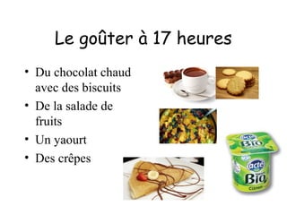 Le goûter à 17 heures
• Du chocolat chaud
avec des biscuits
• De la salade de
fruits
• Un yaourt
• Des crêpes
 