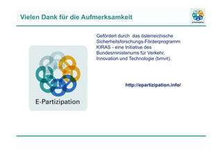 Vielen Dank für die Aufmerksamkeit
Gefördert durch das österreichische
Sicherheitsforschungs-Förderprogramm
KIRAS - eine Initiative des
Bundesministeriums für Verkehr,
Innovation und Technologie (bmvit).
http://epartizipation.info/
 