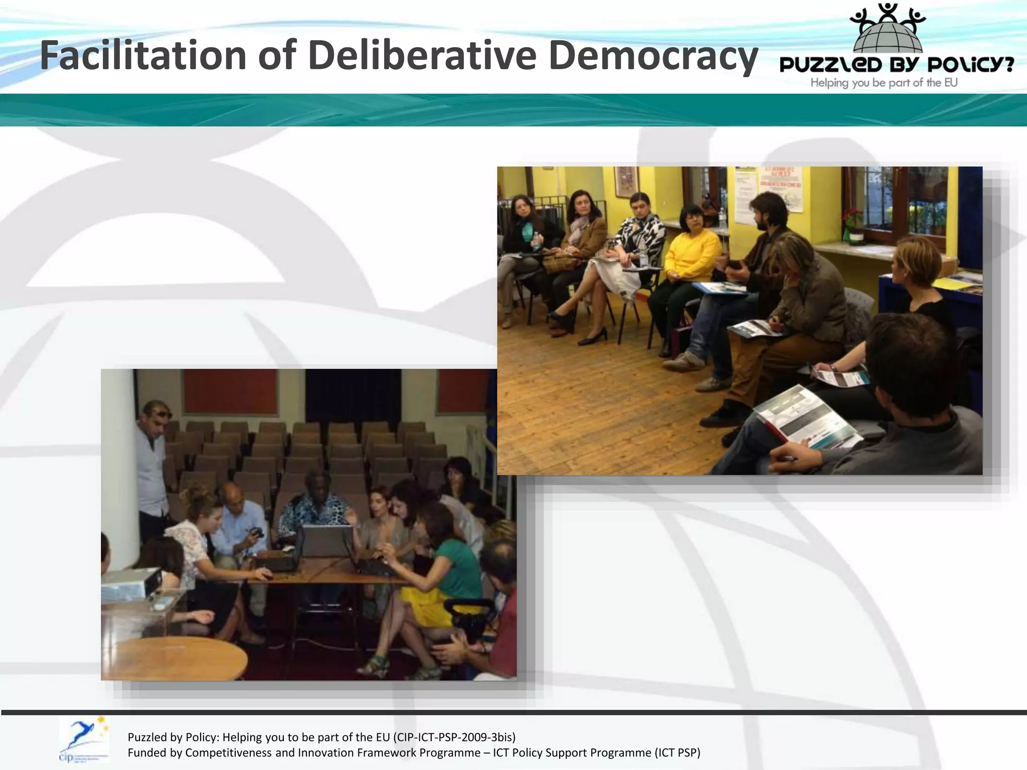 Facilitation of Deliberative Democracy 
Puzzled by Policy: Helping you to be part of the EU (CIP-ICT-PSP-2009-3bis) 
Funded by Competitiveness and Innovation Framework Programme – ICT Policy Support Programme (ICT PSP) 
 