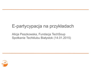 E-partycypacja na przykładach
Alicja Peszkowska, Fundacja TechSoup
Spotkanie Techklubu Białystok (14.01.2015)
 