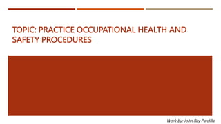 TOPIC: PRACTICE OCCUPATIONAL HEALTH AND
SAFETY PROCEDURES
Work by: John Rey Pardilla
 