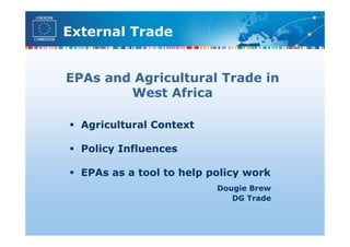 External Trade


EPAs and Agricultural Trade in
        West Africa

  Agricultural Context

  Policy Influences

  EPAs as a tool to help policy work
                          Dougie Brew
                             DG Trade
 