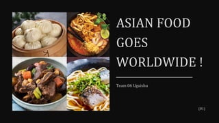 ASIAN FOOD
GOES
WORLDWIDE !
(01)
Team 06 Uguishu
 
