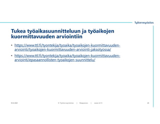 • https://www.ttl.fi/tyontekija/tyoaika/tyoaikojen-kuormittavuuden-
arviointi/tyoaikojen-kuormittavuuden-arviointi-jaksotyossa/
• https://www.ttl.fi/tyontekija/tyoaika/tyoaikojen-kuormittavuuden-
arviointi/epasaannollisten-tyoaikojen-suunnittelu/
Tukea työaikasuunnitteluun ja työaikojen
kuormittavuuden arviointiin
10.12.2021 © ղöٱٴǲ | Ropponen | www.ttl.fi 26
 
