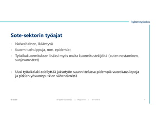 - Naisvaltainen, ikääntyvä
- Kuormitushuippuja, mm. epidemiat
- Työaikakuormituksen lisäksi myös muita kuormitustekijöitä (kuten nostaminen,
suojavarusteet)
- Uusi työaikalaki edellyttää jaksotyön suunnittelussa pidempiä vuorokausilepoja
ja pitkien yövuoroputkien vähentämistä.
Sote-sektorin työajat
10.12.2021 © ղöٱٴǲ | Ropponen | www.ttl.fi 4
 