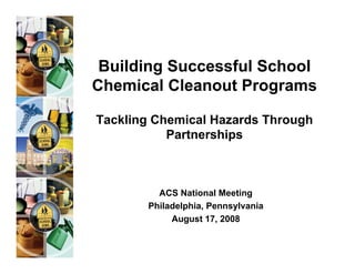 Building Successful School
Chemical Cleanout Programs

Tackling Chemical Hazards Through
           Partnerships



         ACS National Meeting
       Philadelphia, Pennsylvania
            August 17, 2008
 