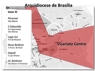 Arquidiocese de Brasília Vicariato Centro Setor XI Paranoá Sta Maria S Sebastião N S Aparecida; Sto Afonso. Lago Sul N S do Rosário Nova Betânia S Franc. de Assis Itapoã S Luís Orione Jd. Botânico Sta Clara e S Francisco 