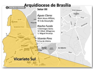 Arquidiocese de Brasília Vicariato Sul Setor XII Águas Claras Bom Jesus Aflitos; N S da Assunção Riacho Fundo S Domingos Sávio; N S Med. Milagrosa; S. Miguel Arcanjo. Vicente Pires N Sra da Vitória 