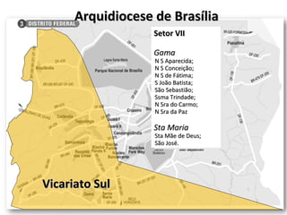 Arquidiocese de Brasília Vicariato Sul Setor VII Gama N S Aparecida; N S Conceição; N S de Fátima; S João Batista; São Sebastião; Ssma Trindade; N Sra do Carmo; N Sra da Paz Sta Maria Sta Mãe de Deus; São José. 