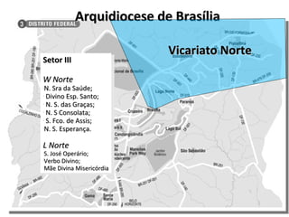 Arquidiocese de Brasília Vicariato Norte Setor III W Norte N. Sra da Saúde; Divino Esp. Santo; N. S. das Graças; N. S Consolata; S. Fco. de Assis; N. S. Esperança. L Norte S. José Operário; Verbo Divino; Mãe Divina Misericórdia 