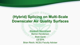 (Hybrid) Splicing on Multi-Scale
Downscaler Air Quality Surfaces
Elizabeth Mannshardt
Barron Henderson
Brett Gantt
US EPA
Brian Reich, NCSU Faculty Adviser
 