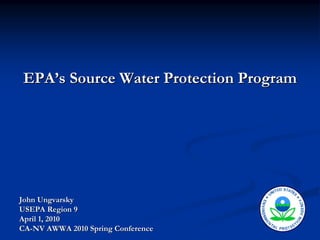 EPA’s Source Water Protection Program




John Ungvarsky
USEPA Region 9
April 1, 2010
CA-NV AWWA 2010 Spring Conference
 