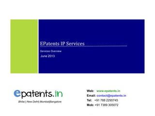 1
EPatents IP Services
Services Overview
June 2013
Web: www.epatents.in
Email: contact@epatents.in
Tel: +91 788 2295745
Mob: +91 7389 305072
Bhilai | New Delhi| Mumbai|Bangalore
 