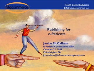 Health Content Advisors InfoCommerce Group Inc. Publishing for  e-Patients Janice McCallum E-Patient Connections 2009 October 27, 2009 Philadelphia, PA jmccallum@infocommercegroup.com 
