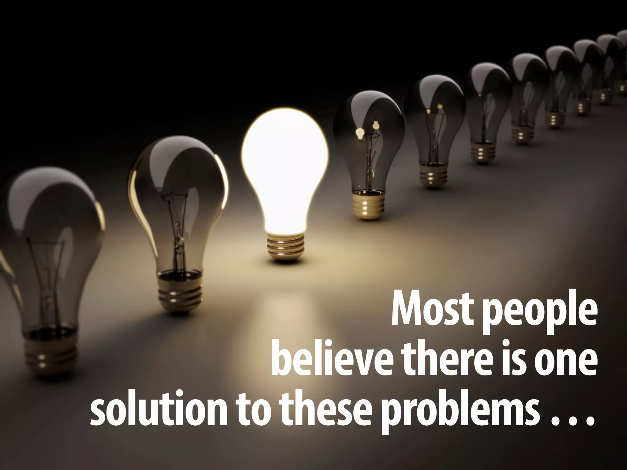 + 
Most people 
believe there is one 
solution to these problems …  