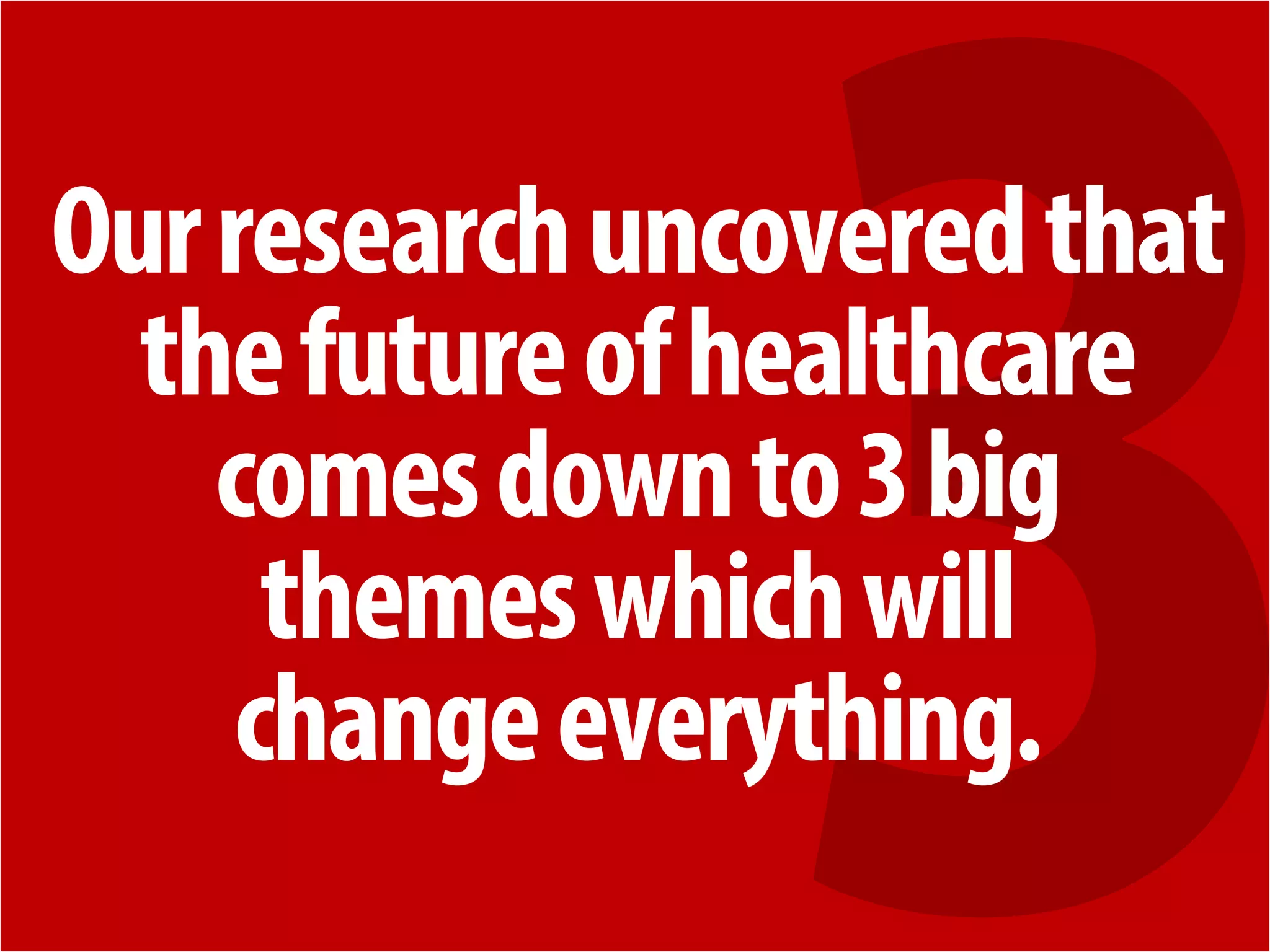 + 
Our research uncovered that the future of healthcare 
comes down to 3 big 
themes which will 
change everything.  