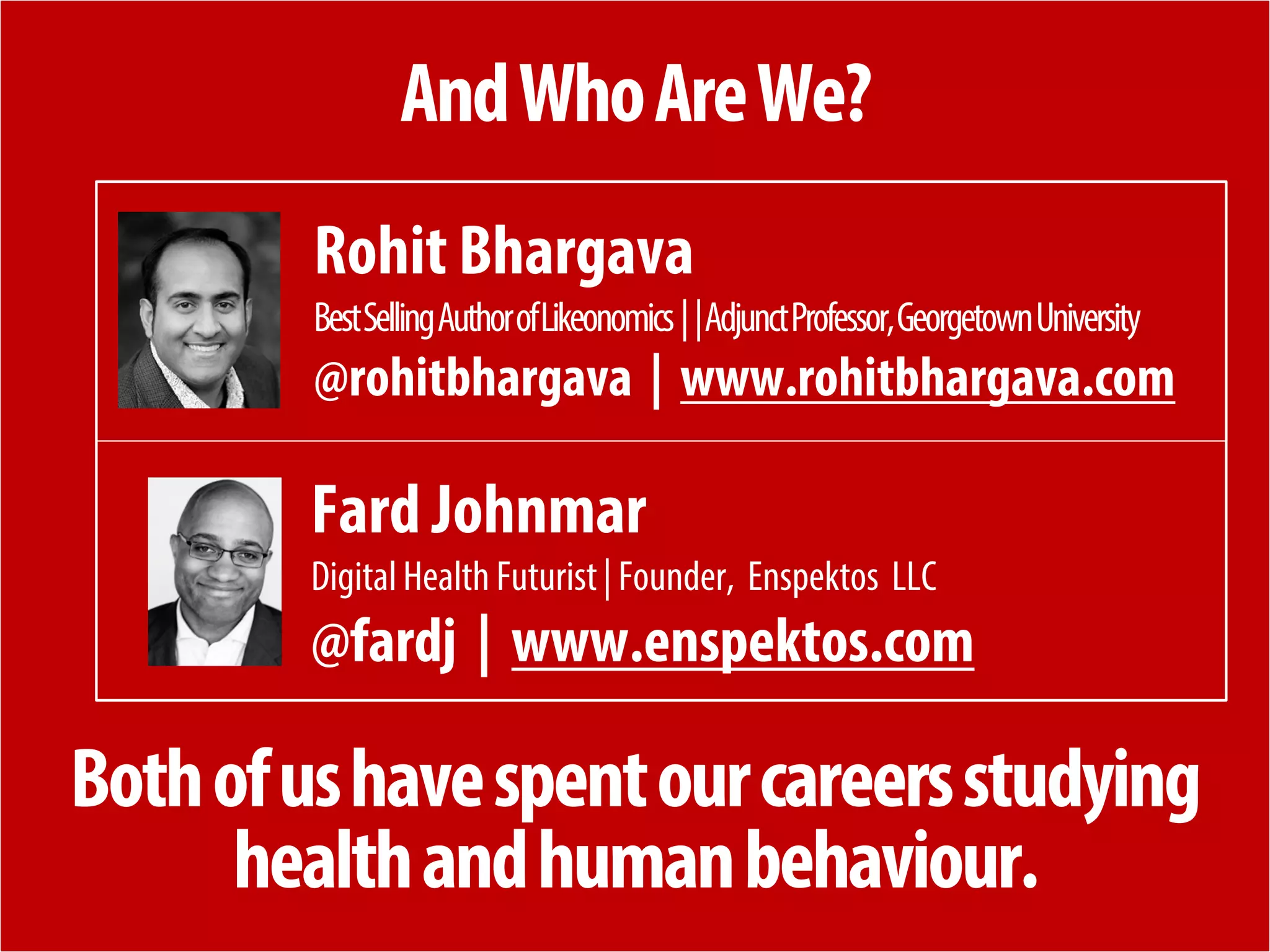 + 
And Who Are We? 
Fard Johnmar 
Digital Health Futurist | Founder, Enspektos LLC 
@fardj | www.enspektos.com 
Rohit Bhargava 
Best Selling Author of Likeonomics | | Adjunct Professor, Georgetown University 
@rohitbhargava | www.rohitbhargava.com 
Both of us have spent our careers studying health and human behaviour.  