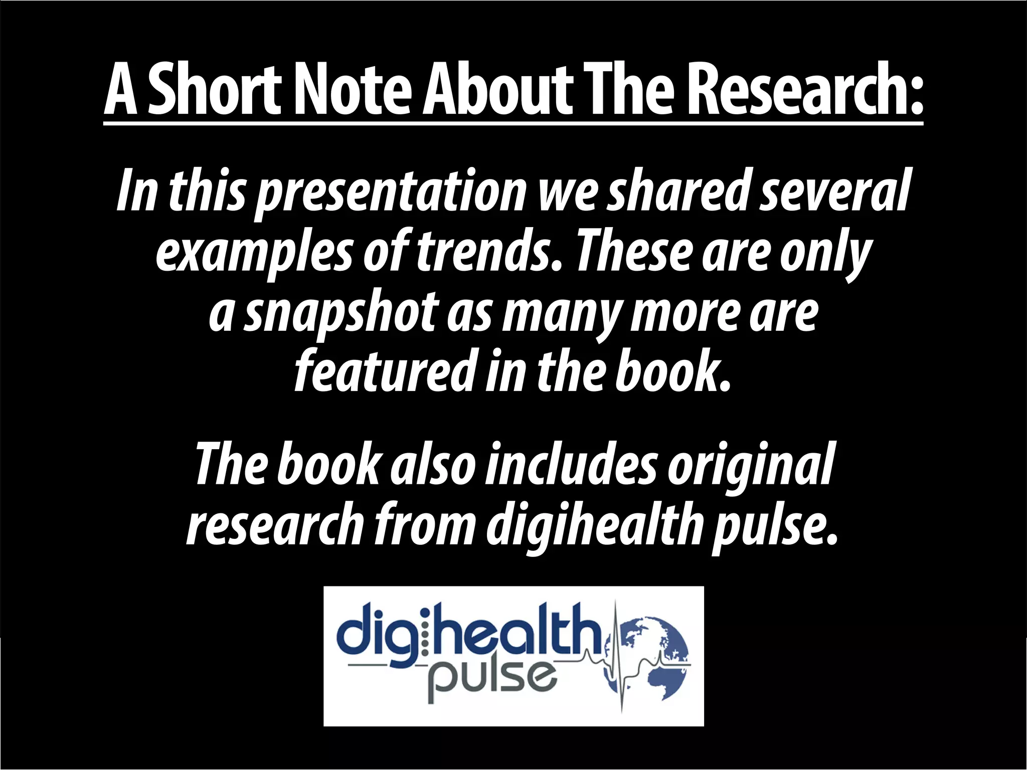 + 
A Short Note About The Research: 
In this presentation we shared several 
examples of trends. These are only 
a snapshot as many more are 
featured in the book. 
The book also includes original 
research from digihealth pulse.  