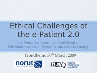 Ethical Challenges of
  the e-Patient 2.0
     Luis Fernandez Luque (luis.luque@norut.no)
PhD Student at Norut­ Tromsø Telemedicine Laboratory

                           th
          Trondheim, 30  March 2009
 
