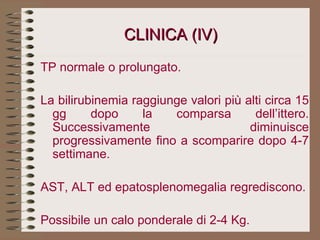 CLINICA (IV) TP normale o prolungato.   La bilirubinemia raggiunge valori più alti circa 15 gg dopo la comparsa dell’ittero. Successivamente diminuisce progressivamente fino a scomparire dopo 4-7 settimane.   AST, ALT ed epatosplenomegalia regrediscono.   Possibile un calo ponderale di 2-4 Kg. 