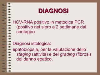 DIAGNOSI HCV-RNA positivo in metodica PCR (positivo nel siero a 2 settimane dal contagio) Diagnosi istologica: epatobiopsia, per la valutazione dello  staging  (attività) e del  grading  (fibrosi) del danno epatico. 