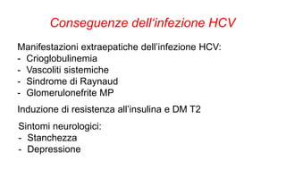 Manifestazioni extraepatiche dell’infezione HCV:
- Crioglobulinemia
- Vascoliti sistemiche
- Sindrome di Raynaud
- Glomerulonefrite MP
Induzione di resistenza all’insulina e DM T2
Sintomi neurologici:
- Stanchezza
- Depressione
Conseguenze dell‘infezione HCV
 