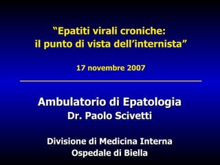 “ Epatiti virali croniche:  il punto di vista dell’internista” 17 novembre 2007 _______________________________________ Ambulatorio di Epatologia Dr. Paolo Scivetti Divisione di Medicina Interna Ospedale di Biella 