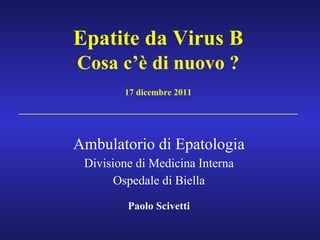 Epatite da Virus B Cosa c’è di nuovo ? 17 dicembre 2011 _______________________________________ Ambulatorio di Epatologia Divisione di Medicina Interna Ospedale di Biella Paolo Scivetti 