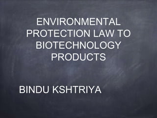 ENVIRONMENTAL
PROTECTION LAW TO
BIOTECHNOLOGY
PRODUCTS
BINDU KSHTRIYA
 
