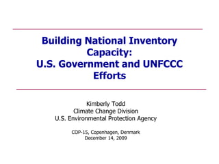 Building National Inventory
          Capacity:
U.S. Government and UNFCCC
           Efforts

               Kimberly Todd
          Climate Change Division
   U.S. Environmental Protection Agency

        COP-15, Copenhagen, Denmark
             December 14, 2009
 