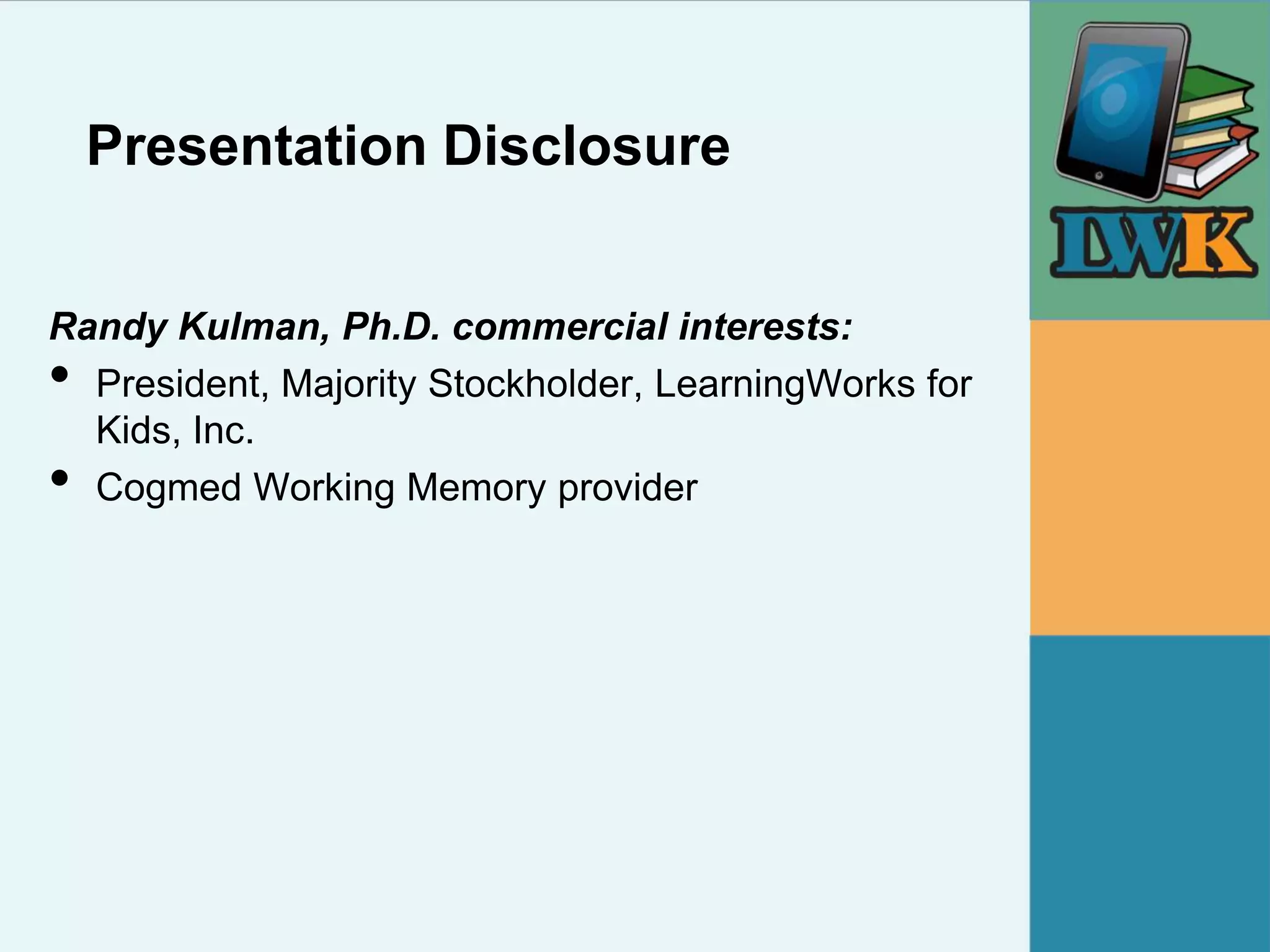 Presentation Disclosure


Randy Kulman, Ph.D. commercial interests:
• President, Majority Stockholder, LearningWorks for
  Kids, Inc.
• Cogmed Working Memory provider
 