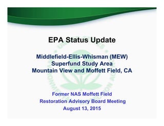 EPA Status Update
Middlefield-Ellis-Whisman (MEW)
Superfund Study Area
Mountain View and Moffett Field, CA
Former NAS Moffett Field
Restoration Advisory Board Meeting
August 13, 2015
 