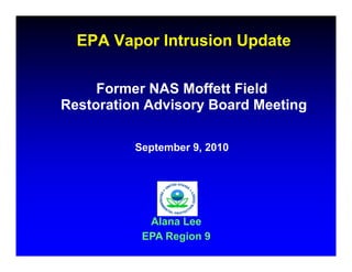 EPA Vapor Intrusion Update

     Former NAS M ff tt Fi ld
     F           Moffett Field
Restoration Advisory Board Meeting

          September 9, 2010




            Alana Lee
           EPA Region 9
 