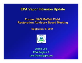 EPA Vapor Intrusion Update


     Former NAS Moffett Field
Restoration Advisory Board Meeting

         September 8, 2011




            Alana Lee
          EPA R i 9
               Region
        Lee.Alana@epa.gov
 