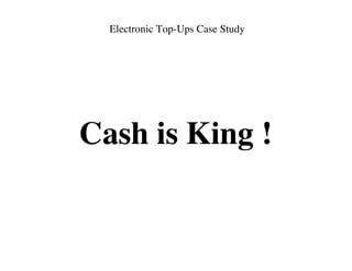 Electronic Top-Ups Case Study




Cash is King !
 